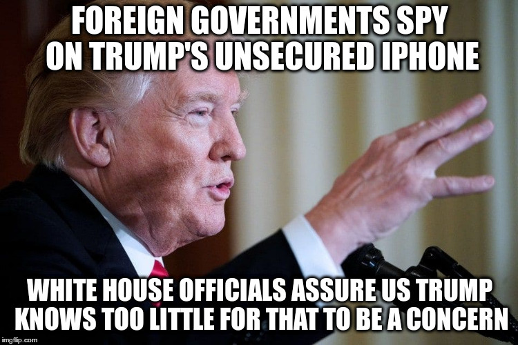 Well, that's a relief!? | FOREIGN GOVERNMENTS SPY ON TRUMP'S UNSECURED IPHONE; WHITE HOUSE OFFICIALS ASSURE US TRUMP KNOWS TOO LITTLE FOR THAT TO BE A CONCERN | image tagged in trump,humor,iphone,sad,china,russia | made w/ Imgflip meme maker