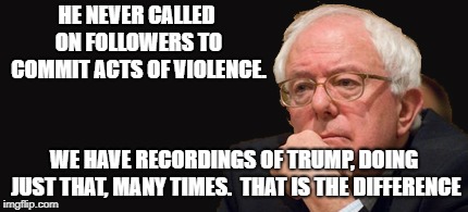 bernie sanders 2016 | HE NEVER CALLED ON FOLLOWERS TO COMMIT ACTS OF VIOLENCE. WE HAVE RECORDINGS OF TRUMP, DOING JUST THAT, MANY TIMES.  THAT IS THE DIFFERENCE | image tagged in bernie sanders 2016 | made w/ Imgflip meme maker