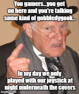 It's All Greek To Me | You gamers...you get on here and you're talking some kind of gobbledygook... In my day we only played with our joystick at night underneath the covers | image tagged in memes,back in my day,gamers,joystick | made w/ Imgflip meme maker
