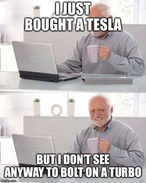 Hide the Pain Harold | I JUST BOUGHT A TESLA; BUT I DON’T SEE ANYWAY TO BOLT ON A TURBO | image tagged in memes,hide the pain harold | made w/ Imgflip meme maker