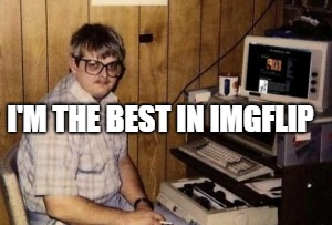 mom's  basement guy | I'M THE BEST IN IMGFLIP | image tagged in mom's  basement guy | made w/ Imgflip meme maker