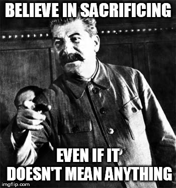 Stalin | BELIEVE IN SACRIFICING; EVEN IF IT DOESN'T MEAN ANYTHING | image tagged in stalin | made w/ Imgflip meme maker