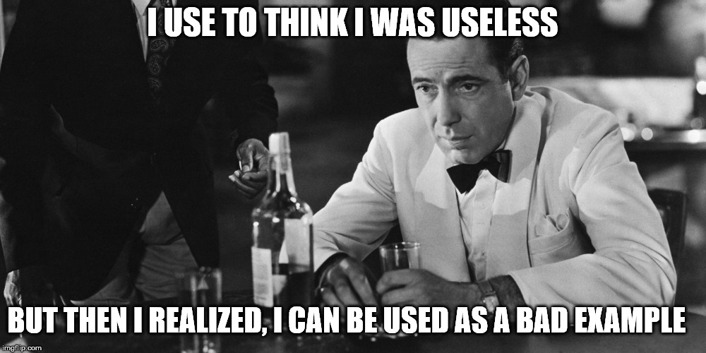 I USE TO THINK I WAS USELESS; BUT THEN I REALIZED, I CAN BE USED AS A BAD EXAMPLE | image tagged in humprey bogart in bar | made w/ Imgflip meme maker