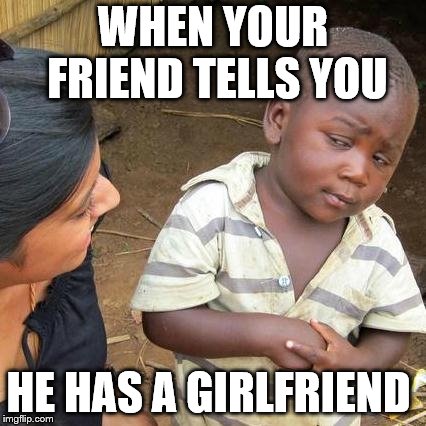 Third World Skeptical Kid | WHEN YOUR FRIEND TELLS YOU; HE HAS A GIRLFRIEND | image tagged in memes,third world skeptical kid | made w/ Imgflip meme maker