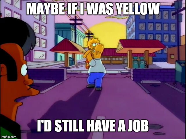 Homer apu | MAYBE IF I WAS YELLOW; I'D STILL HAVE A JOB | image tagged in homer apu | made w/ Imgflip meme maker