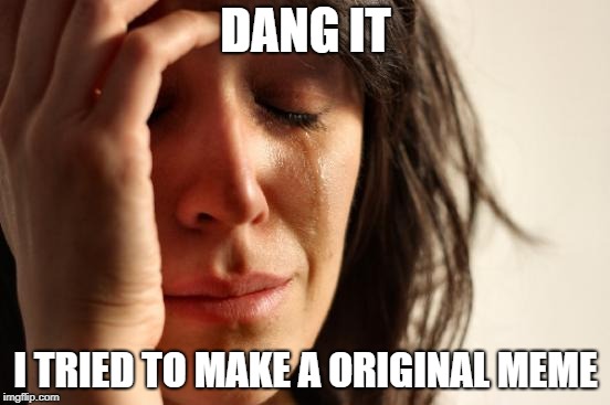 First World Problems Meme | DANG IT; I TRIED TO MAKE A ORIGINAL MEME | image tagged in memes,first world problems | made w/ Imgflip meme maker