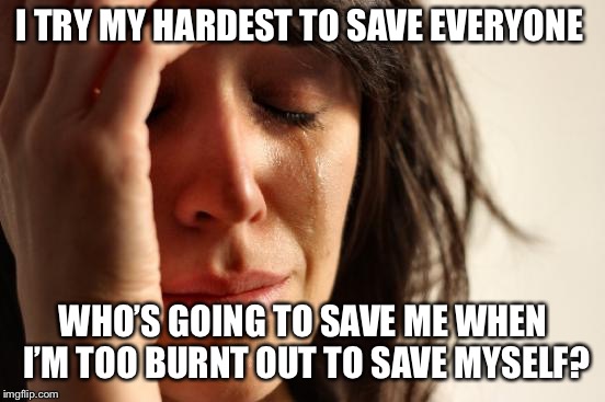 I have developed an unhealthy messiah complex. | I TRY MY HARDEST TO SAVE EVERYONE; WHO’S GOING TO SAVE ME WHEN I’M TOO BURNT OUT TO SAVE MYSELF? | image tagged in memes,first world problems | made w/ Imgflip meme maker