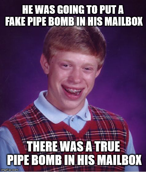 Bad Luck Brian Meme | HE WAS GOING TO PUT A FAKE PIPE BOMB IN HIS MAILBOX; THERE WAS A TRUE PIPE BOMB IN HIS MAILBOX | image tagged in memes,bad luck brian | made w/ Imgflip meme maker