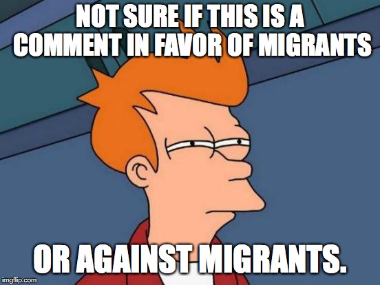 Futurama Fry Meme | NOT SURE IF THIS IS A COMMENT IN FAVOR OF MIGRANTS OR AGAINST MIGRANTS. | image tagged in memes,futurama fry | made w/ Imgflip meme maker