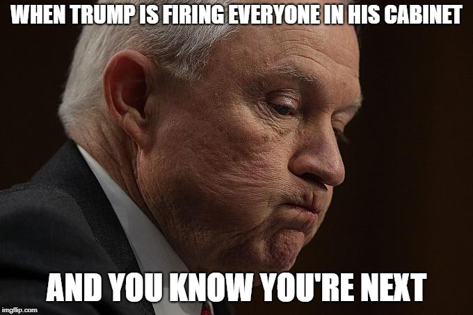 Jeff Sessions | WHEN TRUMP IS FIRING EVERYONE IN HIS CABINET; AND YOU KNOW YOU'RE NEXT | image tagged in jeff sessions | made w/ Imgflip meme maker