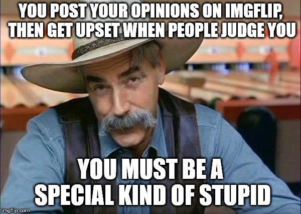 This is not the place for people who are easily offended | YOU POST YOUR OPINIONS ON IMGFLIP, THEN GET UPSET WHEN PEOPLE JUDGE YOU; YOU MUST BE A SPECIAL KIND OF STUPID | image tagged in sam elliott special kind of stupid | made w/ Imgflip meme maker