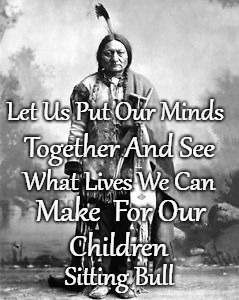Siting Bull | Let Us Put Our Minds; Together And See; What Lives We Can; Make  For Our; Children; Sitting Bull | image tagged in native american,naive americams,indians,indian chief,indian chiefs,tribe | made w/ Imgflip meme maker