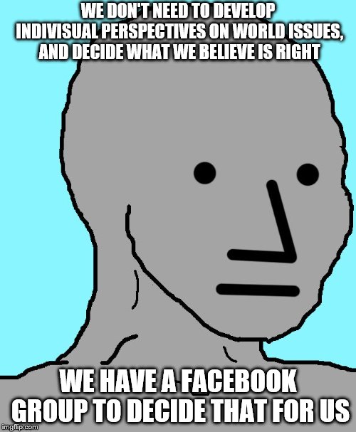 NPC Meme | WE DON'T NEED TO DEVELOP INDIVISUAL PERSPECTIVES ON WORLD ISSUES, AND DECIDE WHAT WE BELIEVE IS RIGHT; WE HAVE A FACEBOOK GROUP TO DECIDE THAT FOR US | image tagged in npc,memes,facebook | made w/ Imgflip meme maker