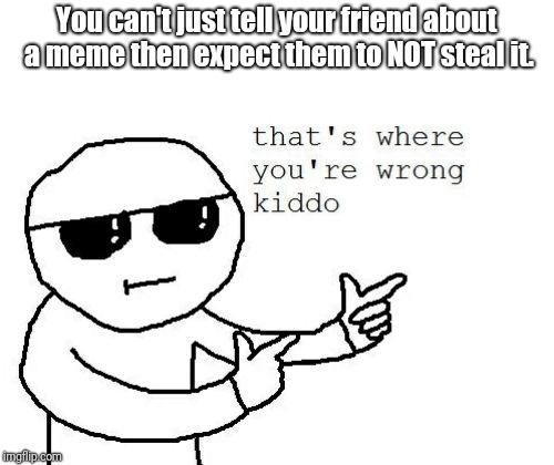 That's where you're wrong kiddo | You can't just tell your friend about a meme then expect them to NOT steal it. | image tagged in that's where you're wrong kiddo | made w/ Imgflip meme maker