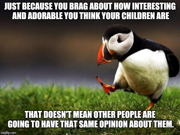 Not all children are adorable | JUST BECAUSE YOU BRAG ABOUT HOW INTERESTING AND ADORABLE YOU THINK YOUR CHILDREN ARE; THAT DOESN'T MEAN OTHER PEOPLE ARE GOING TO HAVE THAT SAME OPINION ABOUT THEM. | image tagged in memes,unpopular opinion puffin | made w/ Imgflip meme maker