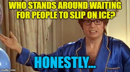 Austin Powers Honestly Meme | WHO STANDS AROUND WAITING FOR PEOPLE TO SLIP ON ICE? HONESTLY... | image tagged in memes,austin powers honestly | made w/ Imgflip meme maker