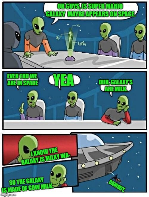 Alien Meeting Suggestion Meme | OK GUYS, IS SUPER MARIO GALAXY  MAYBE APPEARS ON SPACE. EVEN THO WE ARE IN SPACE; YEA; DUH, GALAXY'S ARE MILK. I KNOW THE GALAXY IS MILKY WA-; SO THE GALAXY IS MADE OF COW MILK. DAMMIT. | image tagged in memes,alien meeting suggestion | made w/ Imgflip meme maker