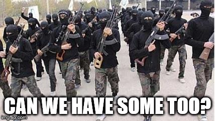 ISIS | CAN WE HAVE SOME TOO? | image tagged in isis | made w/ Imgflip meme maker