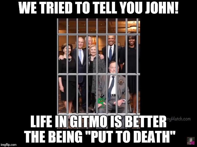 We sang and got life. | WE TRIED TO TELL YOU JOHN! LIFE IN GITMO IS BETTER THE BEING "PUT TO DEATH" | image tagged in john mccain,deep state,corruption,government corruption,qanon,death penalty | made w/ Imgflip meme maker