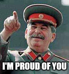 Stalin says | I'M PROUD OF YOU | image tagged in stalin says | made w/ Imgflip meme maker