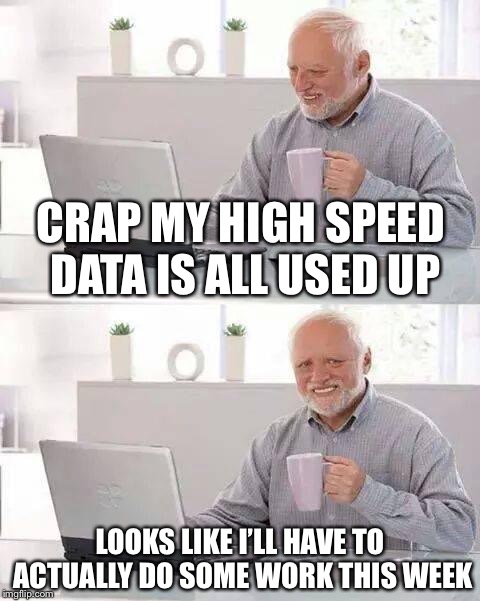 Hide the Pain Harold | CRAP MY HIGH SPEED DATA IS ALL USED UP; LOOKS LIKE I’LL HAVE TO ACTUALLY DO SOME WORK THIS WEEK | image tagged in memes,hide the pain harold | made w/ Imgflip meme maker