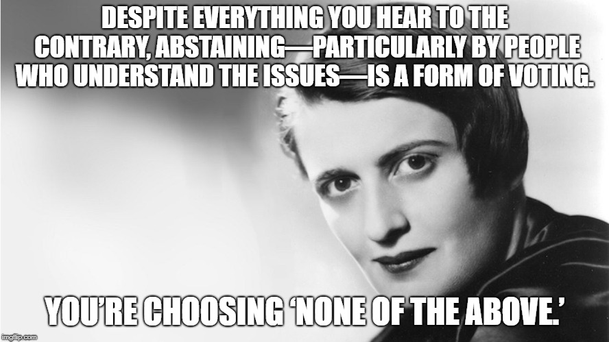 Ayn Rand | DESPITE EVERYTHING YOU HEAR TO THE CONTRARY, ABSTAINING—PARTICULARLY BY PEOPLE WHO UNDERSTAND THE ISSUES—IS A FORM OF VOTING. YOU’RE CHOOSING ‘NONE OF THE ABOVE.’ | image tagged in ayn rand | made w/ Imgflip meme maker