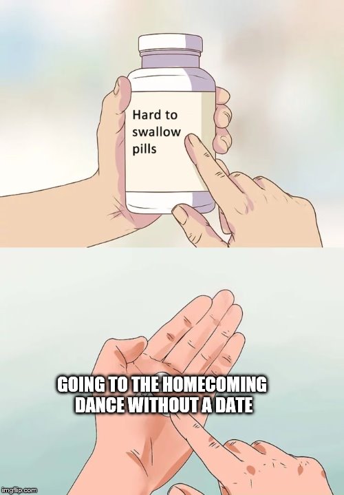 Hard To Swallow Pills | GOING TO THE HOMECOMING DANCE WITHOUT A DATE | image tagged in memes,hard to swallow pills | made w/ Imgflip meme maker