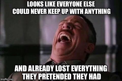 laughing guy | LOOKS LIKE EVERYONE ELSE COULD NEVER KEEP UP WITH ANYTHING; AND ALREADY LOST EVERYTHING THEY PRETENDED THEY HAD | image tagged in laughing guy | made w/ Imgflip meme maker