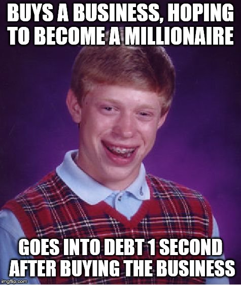 Bad Luck Brian Meme | BUYS A BUSINESS, HOPING TO BECOME A MILLIONAIRE; GOES INTO DEBT 1 SECOND AFTER BUYING THE BUSINESS | image tagged in memes,bad luck brian | made w/ Imgflip meme maker