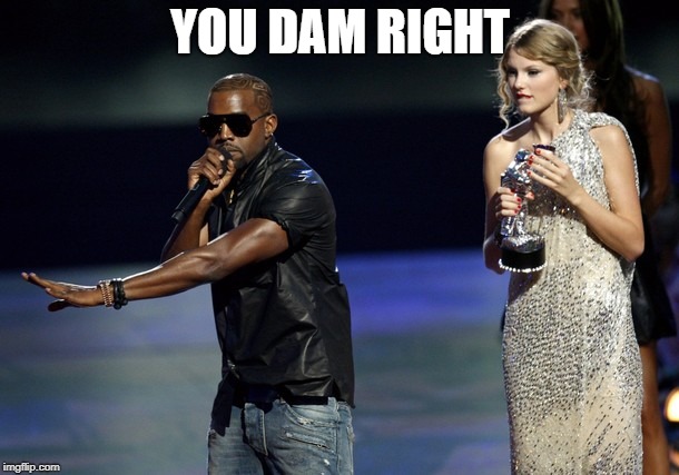 Kanye West Taylor Swift | YOU DAM RIGHT | image tagged in kanye west taylor swift | made w/ Imgflip meme maker