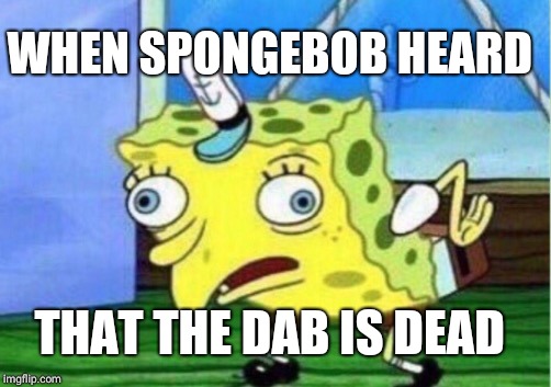 Mocking Spongebob | WHEN SPONGEBOB HEARD; THAT THE DAB IS DEAD | image tagged in memes,mocking spongebob | made w/ Imgflip meme maker