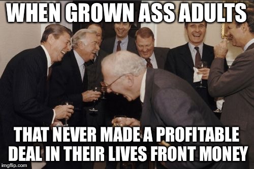 Laughing Men In Suits | WHEN GROWN ASS ADULTS; THAT NEVER MADE A PROFITABLE DEAL IN THEIR LIVES FRONT MONEY | image tagged in memes,laughing men in suits | made w/ Imgflip meme maker