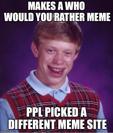 Ah come on, get views and not one pick lol jk | MAKES A WHO WOULD YOU RATHER MEME; PPL PICKED A DIFFERENT MEME SITE | image tagged in memes,bad luck brian | made w/ Imgflip meme maker