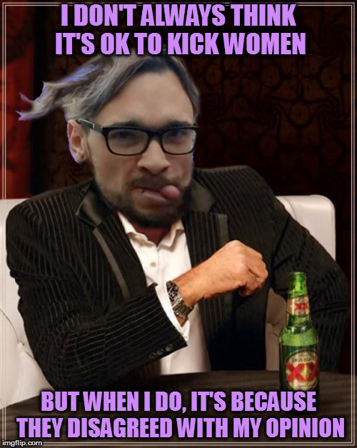 Lone Hairdresser McQuade | I DON'T ALWAYS THINK IT'S OK TO KICK WOMEN; BUT WHEN I DO, IT'S BECAUSE THEY DISAGREED WITH MY OPINION | image tagged in memes,most interesting cuck,cuck norris | made w/ Imgflip meme maker
