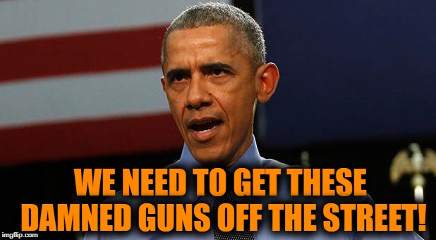 ANOTHER horrible shooting incident! | WE NEED TO GET THESE DAMNED GUNS OFF THE STREET! | image tagged in gun control,senseless,obama,upset | made w/ Imgflip meme maker