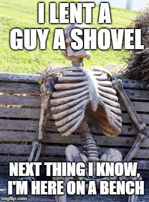 Waiting Skeleton Meme | I LENT A GUY A SHOVEL; NEXT THING I KNOW, I'M HERE ON A BENCH | image tagged in memes,waiting skeleton | made w/ Imgflip meme maker