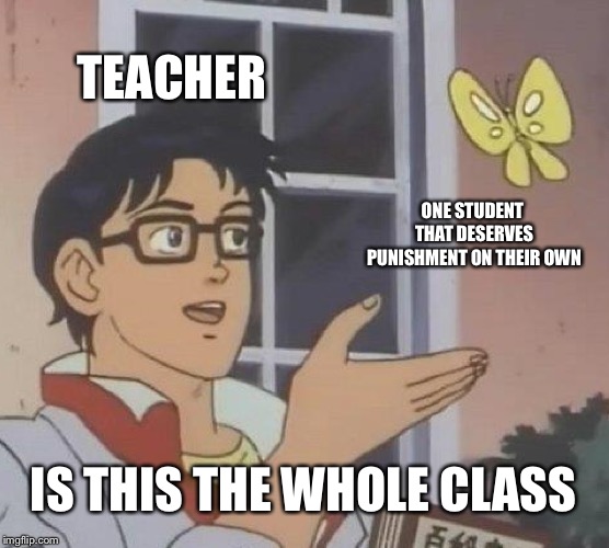 Is This A Pigeon Meme | TEACHER; ONE STUDENT THAT DESERVES PUNISHMENT ON THEIR OWN; IS THIS THE WHOLE CLASS | image tagged in memes,is this a pigeon | made w/ Imgflip meme maker