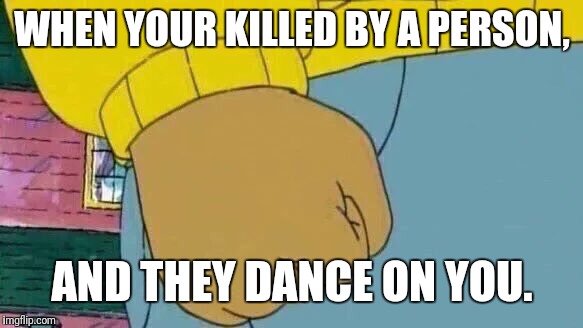 Arthur Fist | WHEN YOUR KILLED BY A PERSON, AND THEY DANCE ON YOU. | image tagged in memes,arthur fist | made w/ Imgflip meme maker