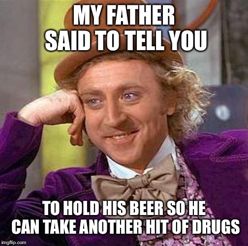 Creepy Condescending Wonka Meme | MY FATHER SAID TO TELL YOU TO HOLD HIS BEER SO HE CAN TAKE ANOTHER HIT OF DRUGS | image tagged in memes,creepy condescending wonka | made w/ Imgflip meme maker