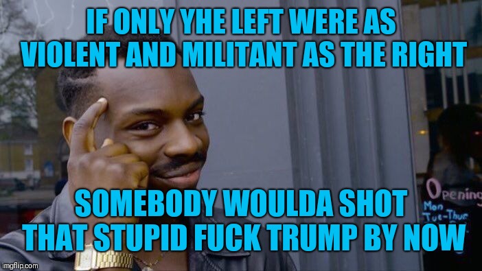 Roll Safe Think About It Meme | IF ONLY YHE LEFT WERE AS VIOLENT AND MILITANT AS THE RIGHT SOMEBODY WOULDA SHOT THAT STUPID F**K TRUMP BY NOW | image tagged in memes,roll safe think about it | made w/ Imgflip meme maker