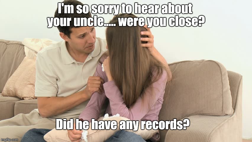 Record Vultures | I'm so sorry to hear about your uncle..... were you close? Did he have any records? | image tagged in humor | made w/ Imgflip meme maker