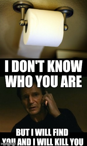 I want to know who is always doing this... | I DON'T KNOW WHO YOU ARE; BUT I WILL FIND YOU AND I WILL KILL YOU | image tagged in memes,toilet paper,liam neeson taken | made w/ Imgflip meme maker