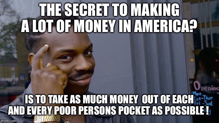Roll Safe Think About It Meme | THE SECRET TO MAKING A LOT OF MONEY IN AMERICA? IS TO TAKE AS MUCH MONEY  OUT OF EACH AND EVERY POOR PERSONS POCKET AS POSSIBLE ! | image tagged in memes,roll safe think about it | made w/ Imgflip meme maker