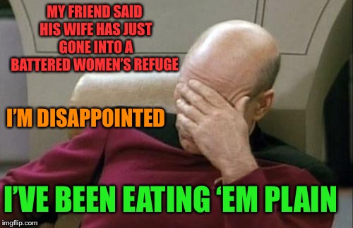 Captain Picard Facepalm Meme | MY FRIEND SAID HIS WIFE HAS JUST GONE INTO A BATTERED WOMEN’S REFUGE; I’M DISAPPOINTED; I’VE BEEN EATING ‘EM PLAIN | image tagged in memes,captain picard facepalm | made w/ Imgflip meme maker