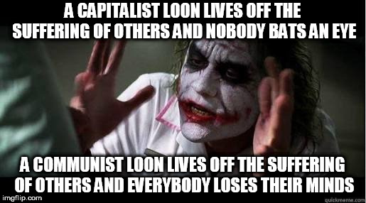 No one bats an eye | A CAPITALIST LOON LIVES OFF THE SUFFERING OF OTHERS AND NOBODY BATS AN EYE; A COMMUNIST LOON LIVES OFF THE SUFFERING OF OTHERS AND EVERYBODY LOSES THEIR MINDS | image tagged in no one bats an eye,every one loses their minds,capitalism,communism,capitalist,communist | made w/ Imgflip meme maker