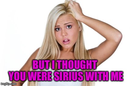 Dumb Blonde | BUT I THOUGHT YOU WERE SIRIUS WITH ME | image tagged in dumb blonde | made w/ Imgflip meme maker