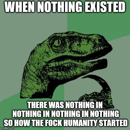 Philosoraptor | WHEN NOTHING EXISTED; THERE WAS NOTHING IN NOTHING IN NOTHING IN NOTHING SO HOW THE FOCK HUMANITY STARTED | image tagged in memes,philosoraptor | made w/ Imgflip meme maker