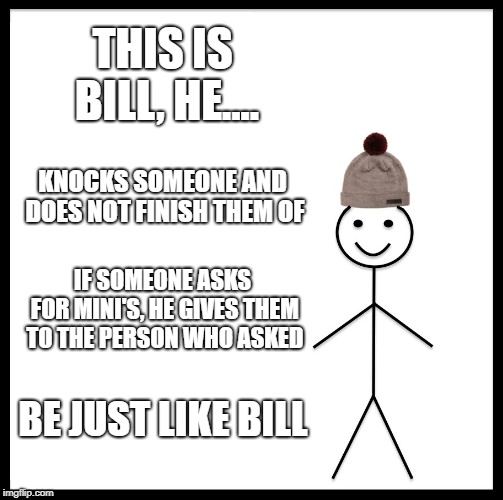 Be Like Bill | THIS IS BILL, HE.... KNOCKS SOMEONE AND DOES NOT FINISH THEM OF; IF SOMEONE ASKS FOR MINI'S, HE GIVES THEM TO THE PERSON WHO ASKED; BE JUST LIKE BILL | image tagged in memes,be like bill | made w/ Imgflip meme maker