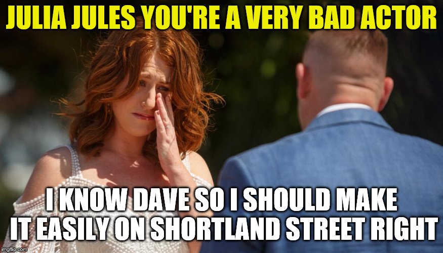Married at First Sight NZ | JULIA JULES YOU'RE A VERY BAD ACTOR; I KNOW DAVE SO I SHOULD MAKE IT EASILY ON SHORTLAND STREET RIGHT | image tagged in getting married,actor,drama queen,fake people | made w/ Imgflip meme maker