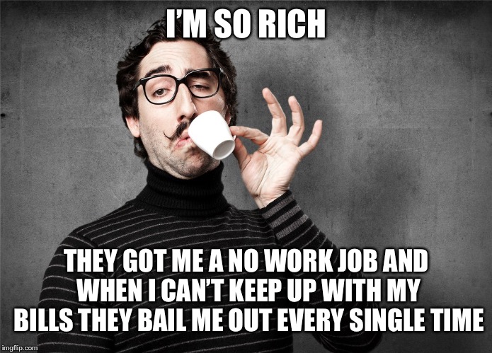 Pretentious Snob | I’M SO RICH; THEY GOT ME A NO WORK JOB AND WHEN I CAN’T KEEP UP WITH MY BILLS THEY BAIL ME OUT EVERY SINGLE TIME | image tagged in pretentious snob | made w/ Imgflip meme maker